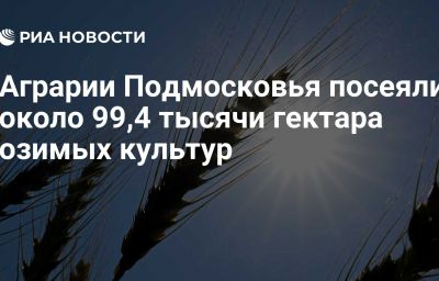 Аграрии Подмосковья посеяли около 99,4 тысячи гектара озимых культур