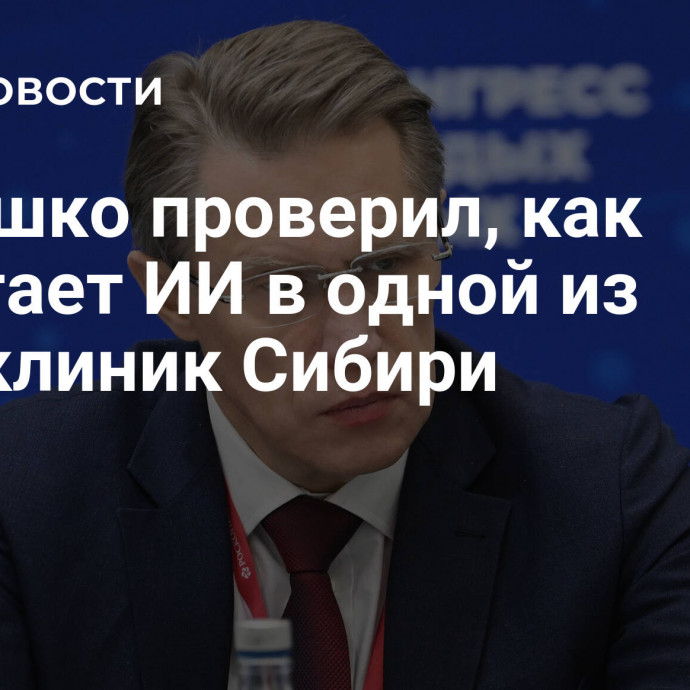 Мурашко проверил, как работает ИИ в одной из поликлиник Сибири