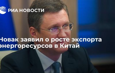 Новак заявил о росте экспорта энергоресурсов в Китай