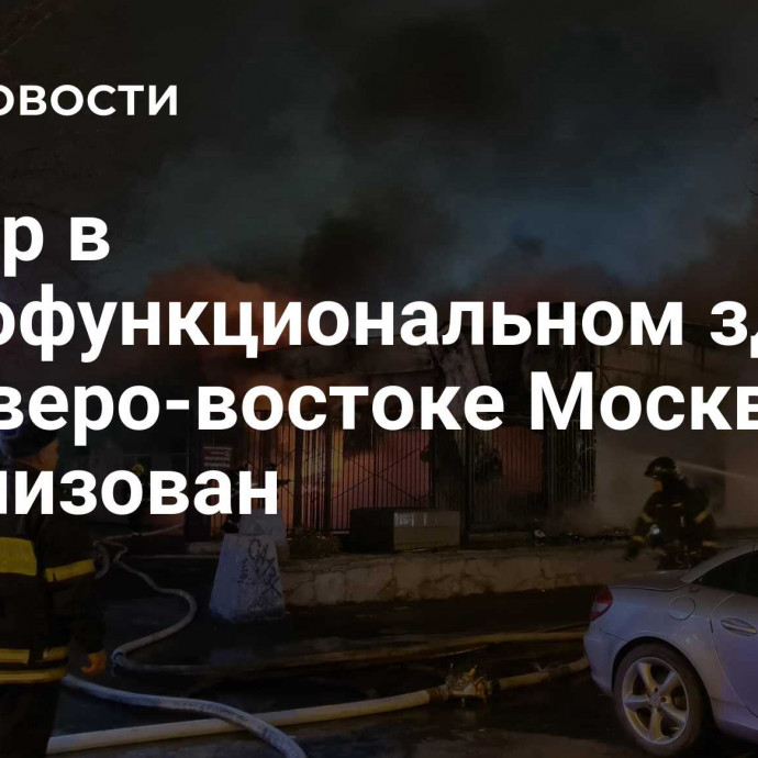 Пожар в многофункциональном здании на северо-востоке Москвы локализован