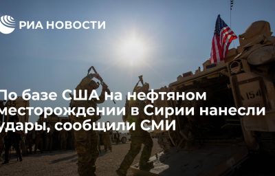 По базе США на нефтяном месторождении в Сирии нанесли удары, сообщили СМИ