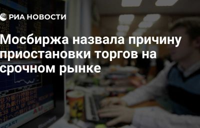 Мосбиржа назвала причину приостановки торгов на срочном рынке