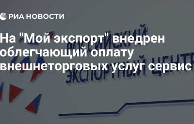 На "Мой экспорт" внедрен облегчающий оплату внешнеторговых услуг сервис