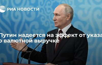 Путин надеется на эффект от указа о валютной выручке