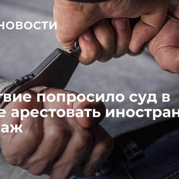 Следствие попросило суд в Москве арестовать иностранца за шпионаж