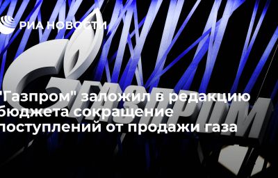 "Газпром" заложил в редакцию бюджета сокращение поступлений от продажи газа