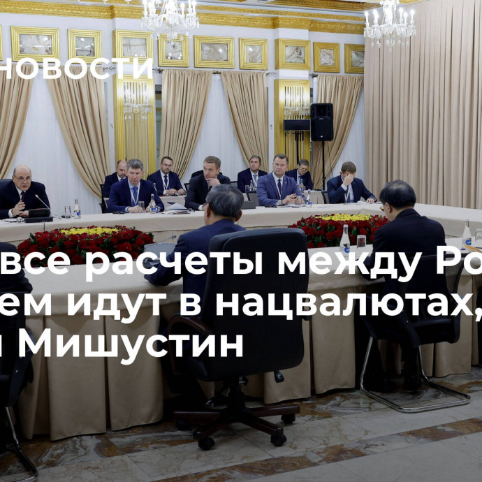 Почти все расчеты между Россией и Китаем идут в нацвалютах, заявил Мишустин