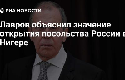 Лавров объяснил значение открытия посольства России в Нигере