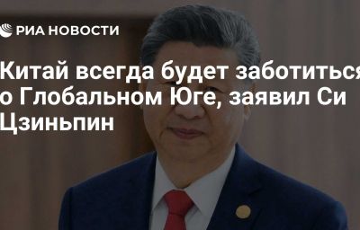 Китай всегда будет заботиться о Глобальном Юге, заявил Си Цзиньпин