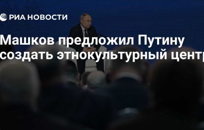 Машков предложил Путину создать этнокультурный центр