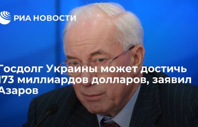 Госдолг Украины может достичь 173 миллиардов долларов, заявил Азаров