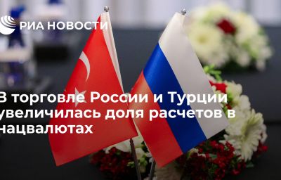 В торговле России и Турции увеличилась доля расчетов в нацвалютах