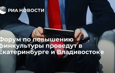 Форум по повышению финкультуры проведут в Екатеринбурге и Владивостоке