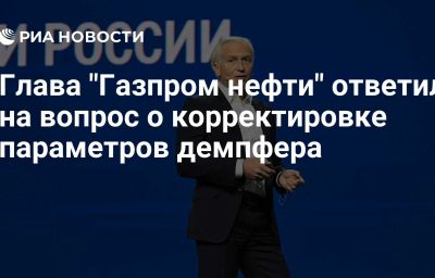 Глава "Газпром нефти" ответил на вопрос о корректировке параметров демпфера