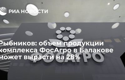 Рыбников: объем продукции комплекса ФосАгро в Балакове может вырасти на 28%