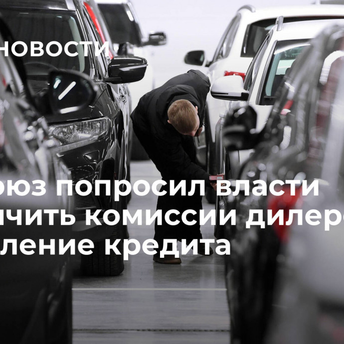 Автосоюз попросил власти ограничить комиссии дилеров за оформление кредита