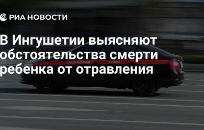 В Ингушетии выясняют обстоятельства смерти ребенка от отравления