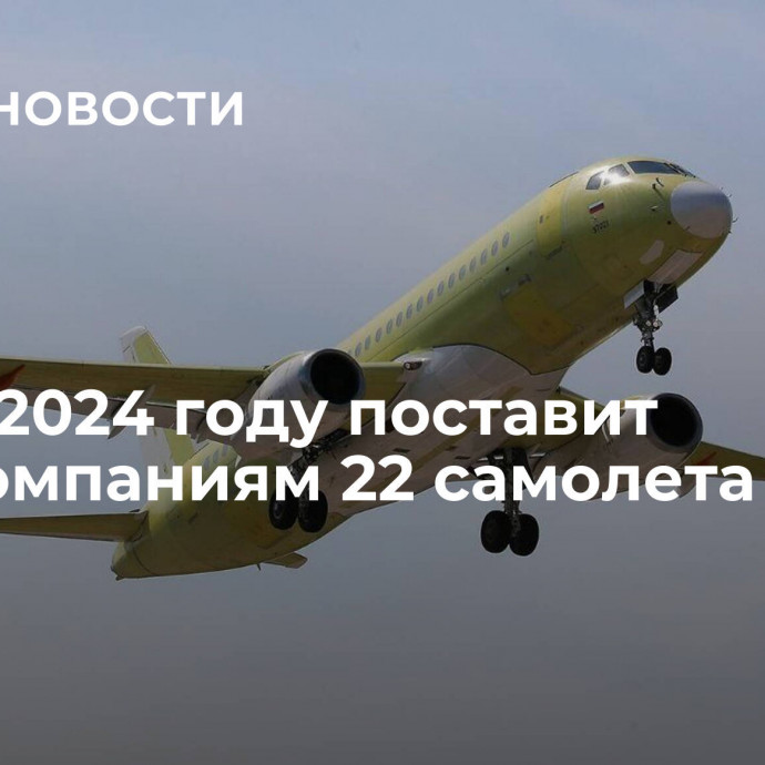 ОАК в 2024 году поставит авиакомпаниям 22 самолета SJ-100