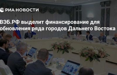 ВЭБ.РФ выделит финансирование для обновления ряда городов Дальнего Востока