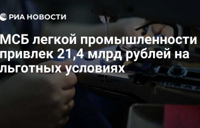 МСБ легкой промышленности привлек 21,4 млрд рублей на льготных условиях