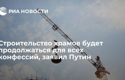 Строительство храмов будет продолжаться для всех конфессий, заявил Путин