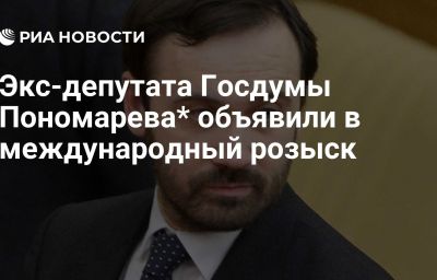 Экс-депутата Госдумы Пономарева* объявили в международный розыск