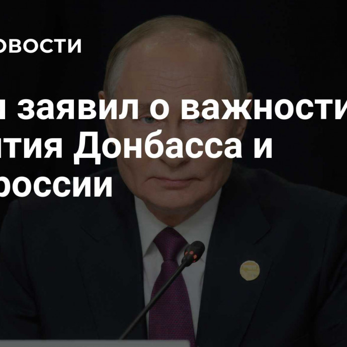 Путин заявил о важности развития Донбасса и Новороссии