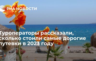 Туроператоры рассказали, сколько стоили самые дорогие путевки в 2023 году