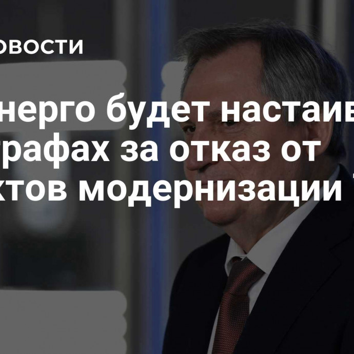 Минэнерго будет настаивать на штрафах за отказ от проектов модернизации ТЭС