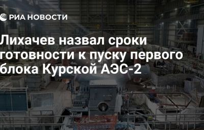 Лихачев назвал сроки готовности к пуску первого блока Курской АЭС-2