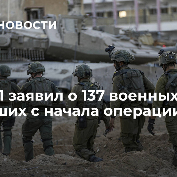 ЦАХАЛ заявил о 137 военных, погибших с начала операции в Газе