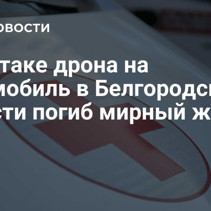 При атаке дрона на автомобиль в Белгородской области погиб мирный житель