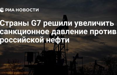 Страны G7 решили увеличить санкционное давление против российской нефти