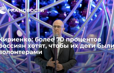 Кириенко: более 70 процентов россиян хотят, чтобы их дети были волонтерами