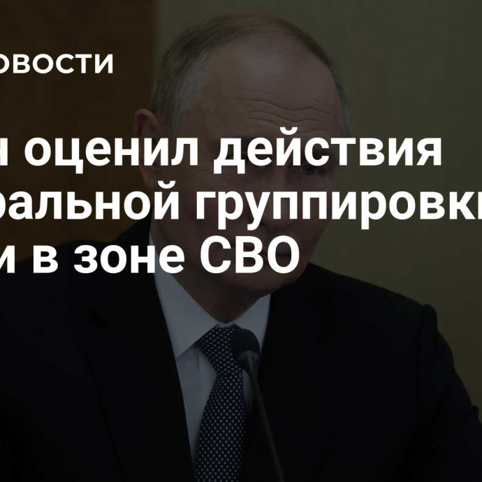 Путин оценил действия центральной группировки армии в зоне СВО