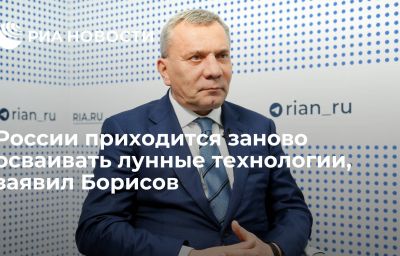 России приходится заново осваивать лунные технологии, заявил Борисов