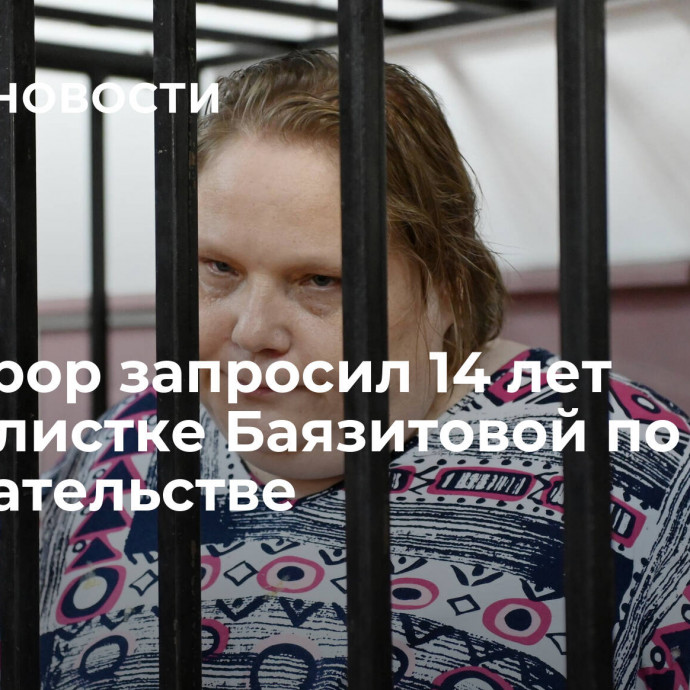 Прокурор запросил 14 лет журналистке Баязитовой по делу о вымогательстве