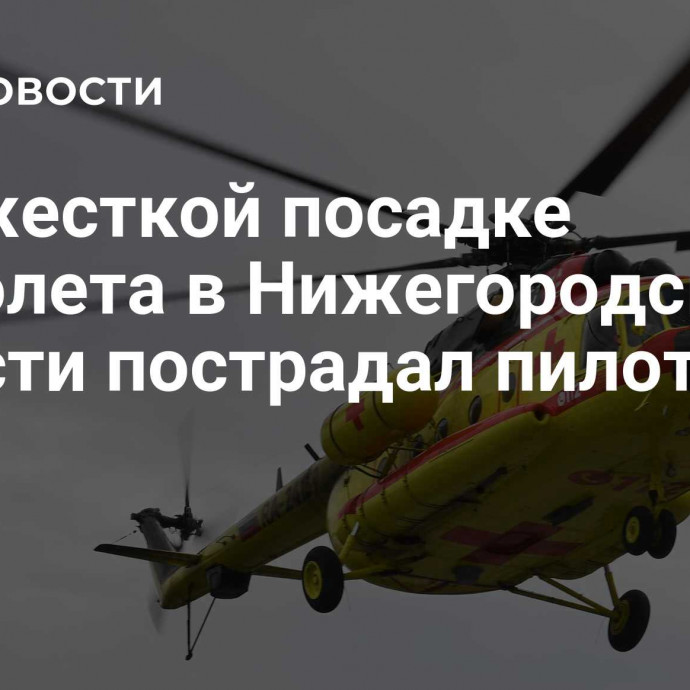 При жесткой посадке вертолета в Нижегородской области пострадал пилот