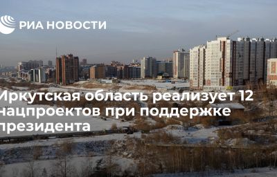 Иркутская область реализует 12 нацпроектов при поддержке президента