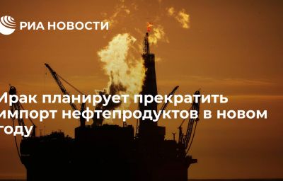 Ирак планирует прекратить импорт нефтепродуктов в новом году