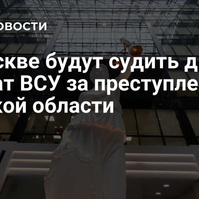 В Москве будут судить двух солдат ВСУ за преступления в Курской области