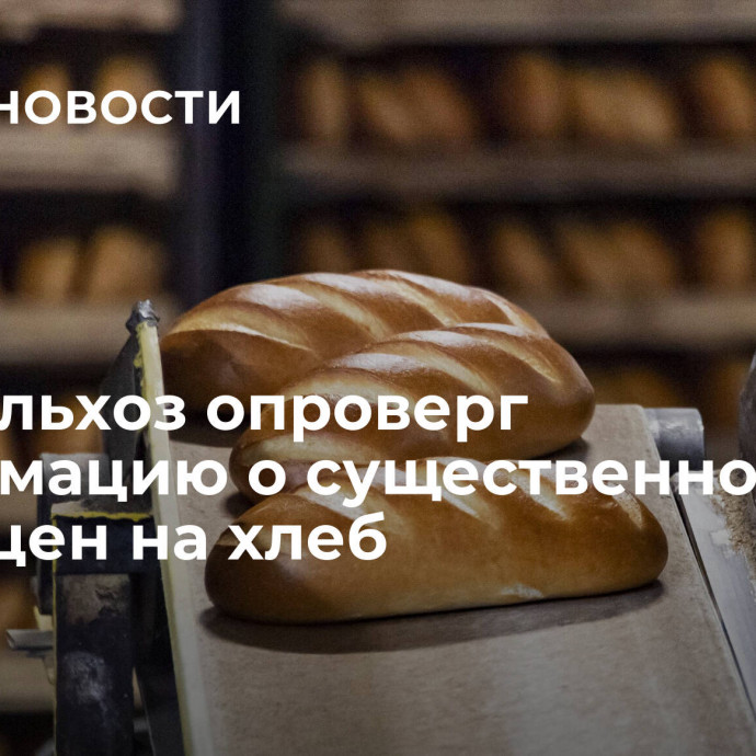 Минсельхоз опроверг информацию о существенном росте цен на хлеб