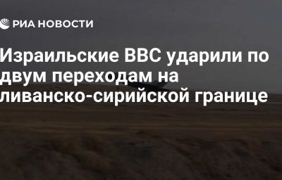 Израильские ВВС ударили по двум переходам на ливанско-сирийской границе