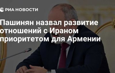 Пашинян назвал развитие отношений с Ираном приоритетом для Армении