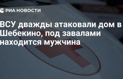 ВСУ дважды атаковали дом в Шебекино, под завалами находится мужчина