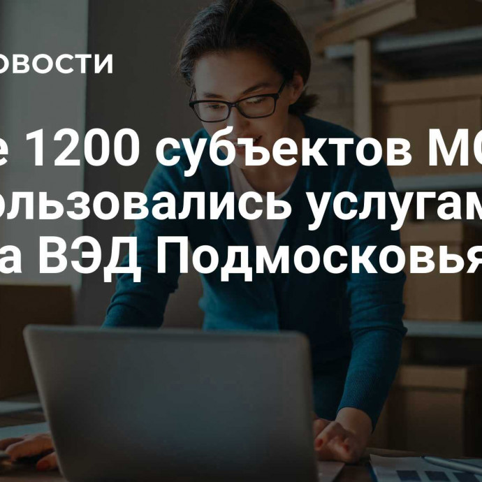 Более 1200 субъектов МСП воспользовались услугами Фонда ВЭД Подмосковья