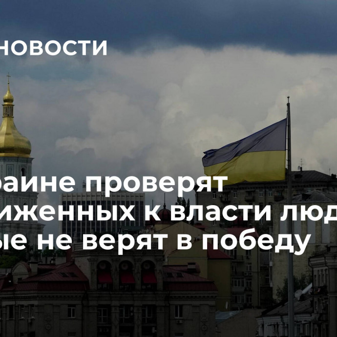 На Украине проверят приближенных к власти людей, которые не верят в победу