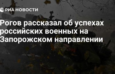 Рогов рассказал об успехах российских военных на Запорожском направлении