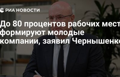 До 80 процентов рабочих мест формируют молодые компании, заявил Чернышенко