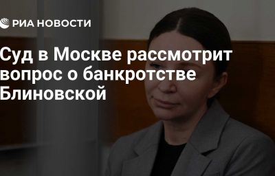 Суд в Москве рассмотрит вопрос о банкротстве Блиновской